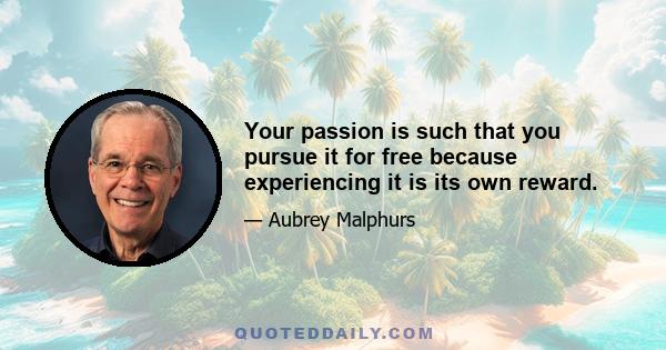 Your passion is such that you pursue it for free because experiencing it is its own reward.