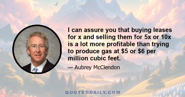 I can assure you that buying leases for x and selling them for 5x or 10x is a lot more profitable than trying to produce gas at $5 or $6 per million cubic feet.