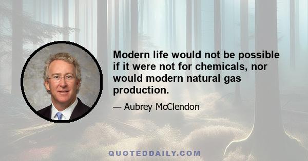 Modern life would not be possible if it were not for chemicals, nor would modern natural gas production.