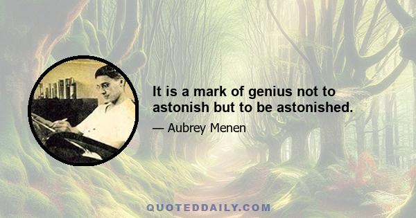 It is a mark of genius not to astonish but to be astonished.