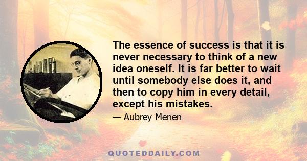 The essence of success is that it is never necessary to think of a new idea oneself. It is far better to wait until somebody else does it, and then to copy him in every detail, except his mistakes.