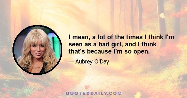 I mean, a lot of the times I think I'm seen as a bad girl, and I think that's because I'm so open.