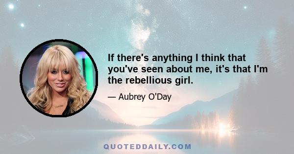 If there's anything I think that you've seen about me, it's that I'm the rebellious girl.