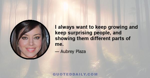 I always want to keep growing and keep surprising people, and showing them different parts of me.