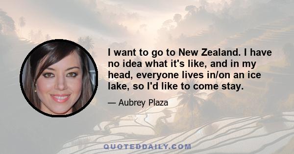 I want to go to New Zealand. I have no idea what it's like, and in my head, everyone lives in/on an ice lake, so I'd like to come stay.