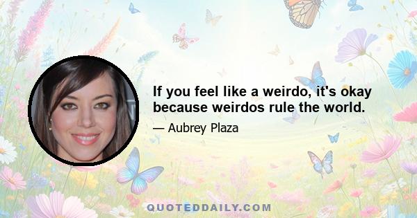 If you feel like a weirdo, it's okay because weirdos rule the world.