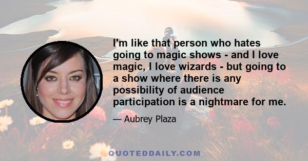 I'm like that person who hates going to magic shows - and I love magic, I love wizards - but going to a show where there is any possibility of audience participation is a nightmare for me.