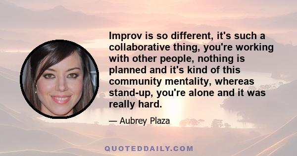 Improv is so different, it's such a collaborative thing, you're working with other people, nothing is planned and it's kind of this community mentality, whereas stand-up, you're alone and it was really hard.