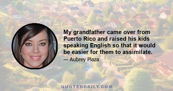 My grandfather came over from Puerto Rico and raised his kids speaking English so that it would be easier for them to assimilate.