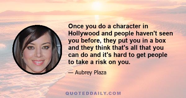 Once you do a character in Hollywood and people haven't seen you before, they put you in a box and they think that's all that you can do and it's hard to get people to take a risk on you.