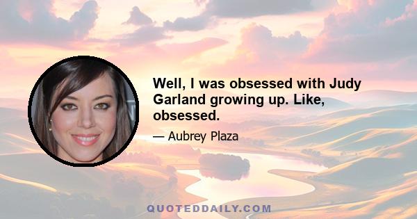 Well, I was obsessed with Judy Garland growing up. Like, obsessed.