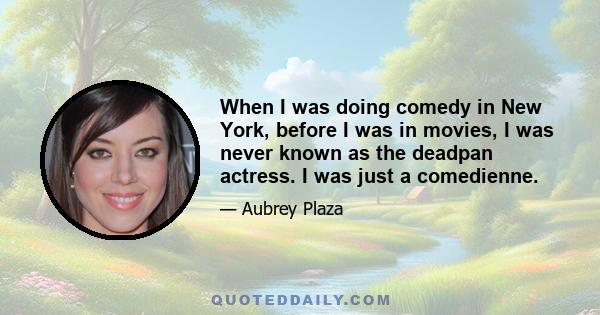 When I was doing comedy in New York, before I was in movies, I was never known as the deadpan actress. I was just a comedienne.