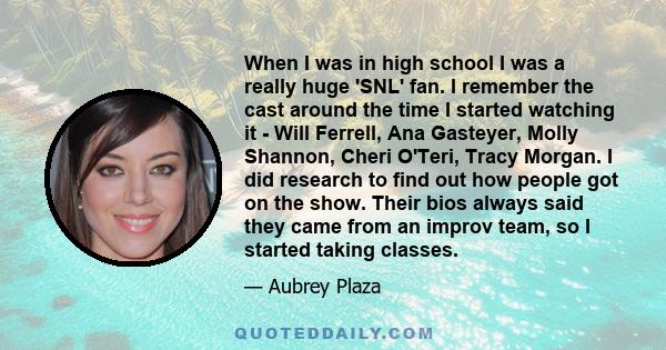 When I was in high school I was a really huge 'SNL' fan. I remember the cast around the time I started watching it - Will Ferrell, Ana Gasteyer, Molly Shannon, Cheri O'Teri, Tracy Morgan. I did research to find out how