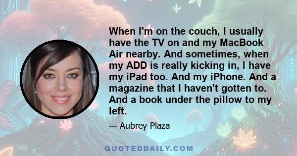 When I'm on the couch, I usually have the TV on and my MacBook Air nearby. And sometimes, when my ADD is really kicking in, I have my iPad too. And my iPhone. And a magazine that I haven't gotten to. And a book under