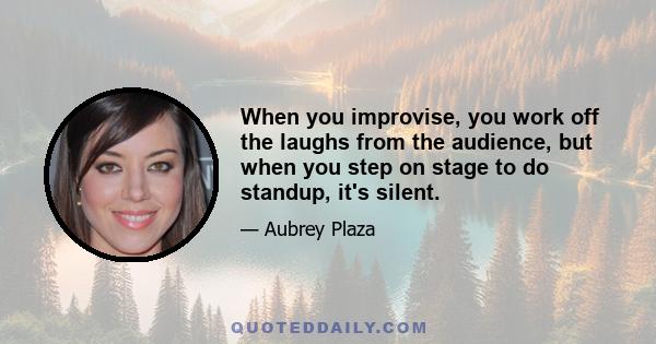 When you improvise, you work off the laughs from the audience, but when you step on stage to do standup, it's silent.