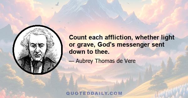 Count each affliction, whether light or grave, God's messenger sent down to thee.