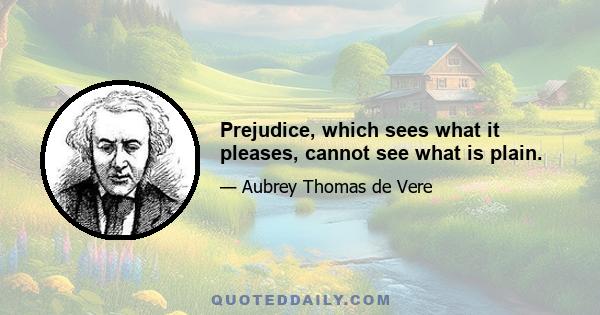 Prejudice, which sees what it pleases, cannot see what is plain.