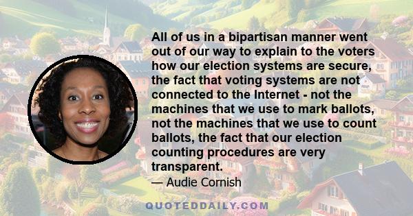 All of us in a bipartisan manner went out of our way to explain to the voters how our election systems are secure, the fact that voting systems are not connected to the Internet - not the machines that we use to mark