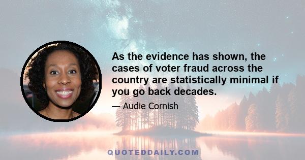 As the evidence has shown, the cases of voter fraud across the country are statistically minimal if you go back decades.