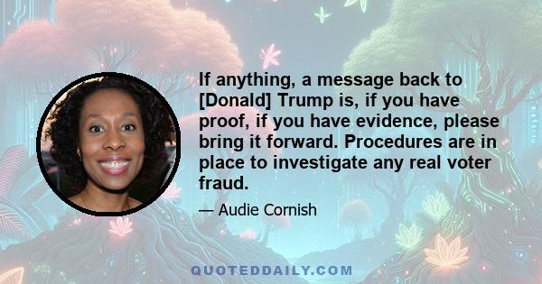 If anything, a message back to [Donald] Trump is, if you have proof, if you have evidence, please bring it forward. Procedures are in place to investigate any real voter fraud.