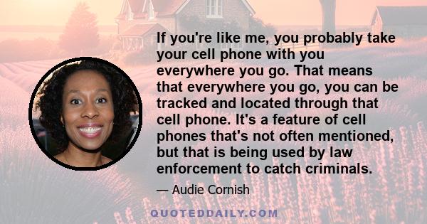 If you're like me, you probably take your cell phone with you everywhere you go. That means that everywhere you go, you can be tracked and located through that cell phone. It's a feature of cell phones that's not often