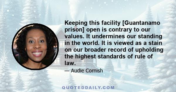 Keeping this facility [Guantanamo prison] open is contrary to our values. It undermines our standing in the world. It is viewed as a stain on our broader record of upholding the highest standards of rule of law.