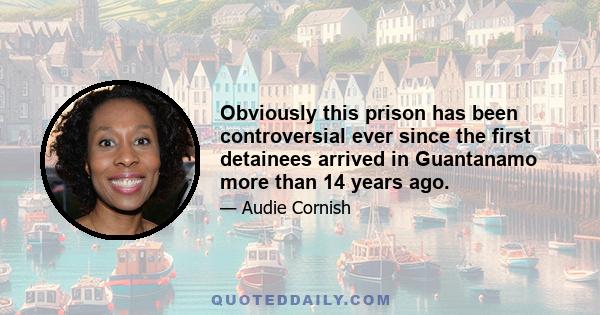 Obviously this prison has been controversial ever since the first detainees arrived in Guantanamo more than 14 years ago.