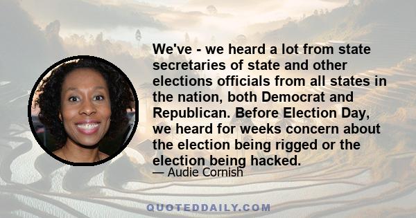 We've - we heard a lot from state secretaries of state and other elections officials from all states in the nation, both Democrat and Republican. Before Election Day, we heard for weeks concern about the election being