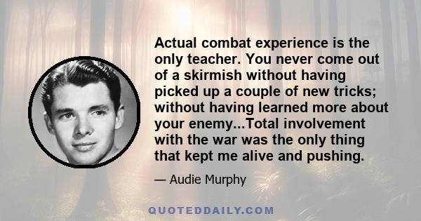 Actual combat experience is the only teacher. You never come out of a skirmish without having picked up a couple of new tricks; without having learned more about your enemy...Total involvement with the war was the only