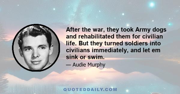 After the war, they took Army dogs and rehabilitated them for civilian life. But they turned soldiers into civilians immediately, and let em sink or swim.