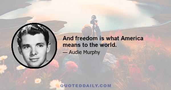 And freedom is what America means to the world.