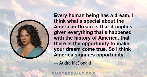 Every human being has a dream. I think what's special about the American Dream is that it implies, given everything that's happened with the history of America, that there is the opportunity to make your dream come