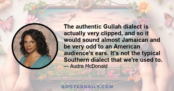 The authentic Gullah dialect is actually very clipped, and so it would sound almost Jamaican and be very odd to an American audience's ears. It's not the typical Southern dialect that we're used to.