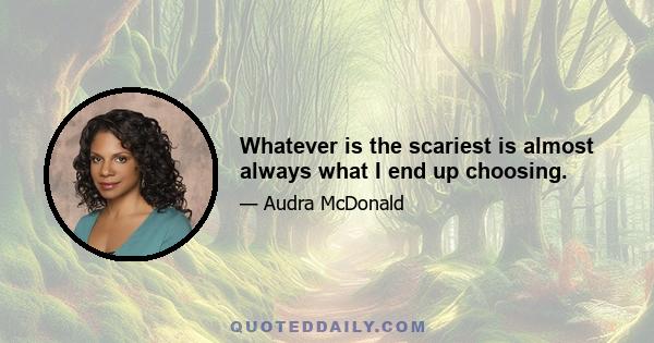 Whatever is the scariest is almost always what I end up choosing.