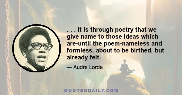 . . . it is through poetry that we give name to those ideas which are-until the poem-nameless and formless, about to be birthed, but already felt.