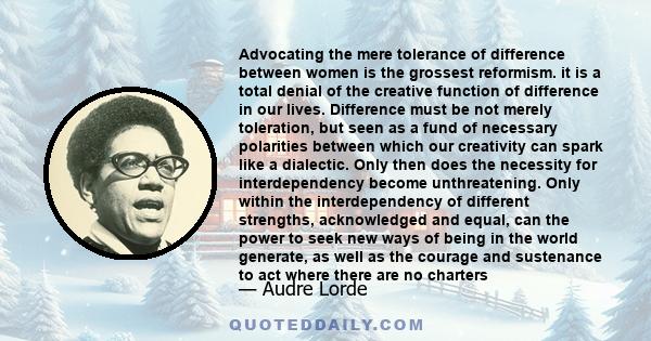 Advocating the mere tolerance of difference between women is the grossest reformism. it is a total denial of the creative function of difference in our lives. Difference must be not merely toleration, but seen as a fund 