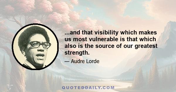 ...and that visibility which makes us most vulnerable is that which also is the source of our greatest strength.