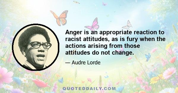 Anger is an appropriate reaction to racist attitudes, as is fury when the actions arising from those attitudes do not change.