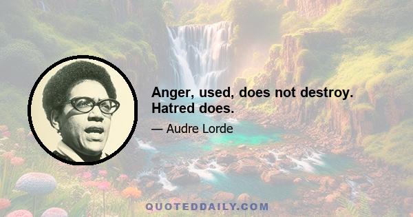 Anger, used, does not destroy. Hatred does.