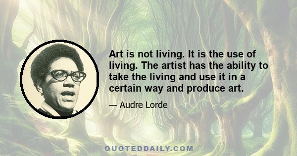 Art is not living. It is the use of living. The artist has the ability to take the living and use it in a certain way and produce art.