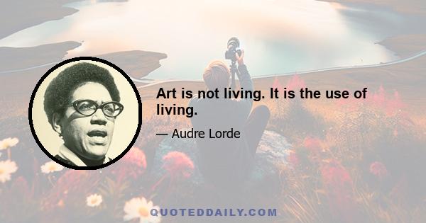 Art is not living. It is the use of living.