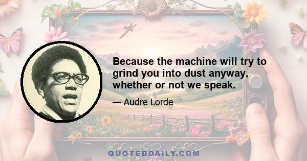 Because the machine will try to grind you into dust anyway, whether or not we speak.