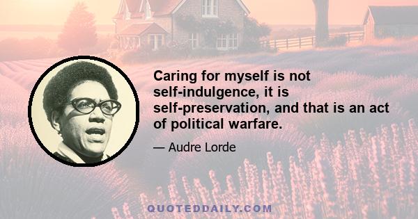 Caring for myself is not self-indulgence, it is self-preservation, and that is an act of political warfare.