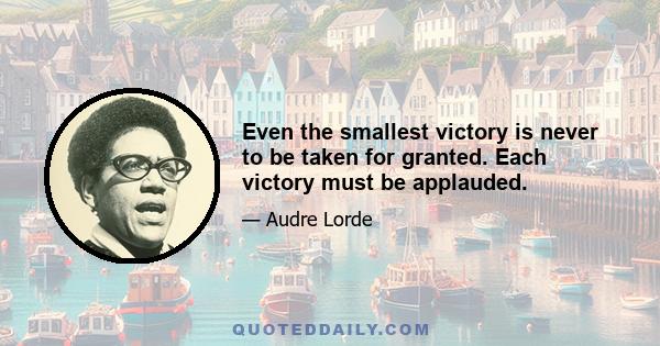 Even the smallest victory is never to be taken for granted. Each victory must be applauded.