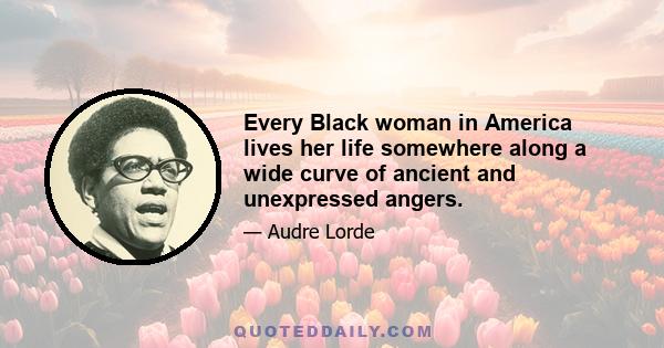 Every Black woman in America lives her life somewhere along a wide curve of ancient and unexpressed angers.