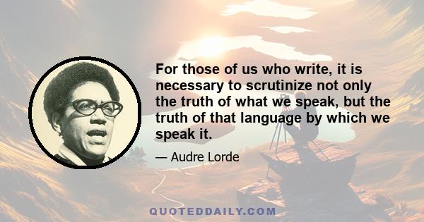 For those of us who write, it is necessary to scrutinize not only the truth of what we speak, but the truth of that language by which we speak it.