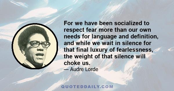 For we have been socialized to respect fear more than our own needs for language and definition, and while we wait in silence for that final luxury of fearlessness, the weight of that silence will choke us.