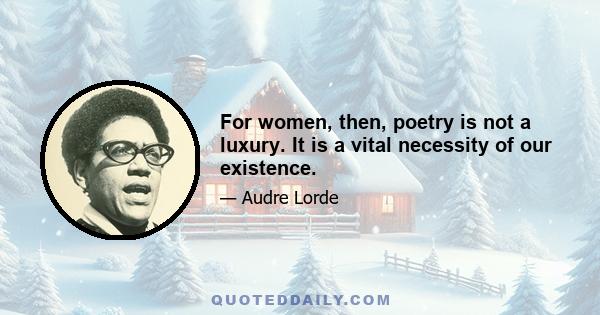 For women, then, poetry is not a luxury. It is a vital necessity of our existence.