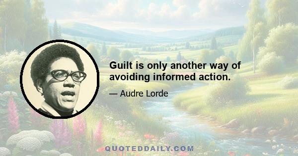 Guilt is only another way of avoiding informed action.