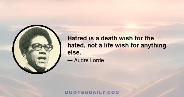 Hatred is a death wish for the hated, not a life wish for anything else.